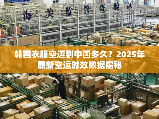 韩国衣服空运到中国多久？2025年最新空运时效数据揭秘