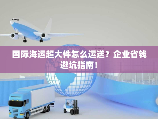 国际海运超大件怎么运送?企业省钱避坑指南! 国际海运超大件怎么运送?企业省钱避坑指南!