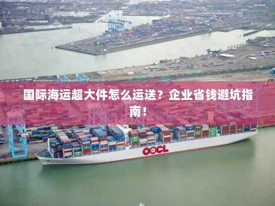 国际海运超大件怎么运送?企业省钱避坑指南! 国际海运超大件怎么运送?企业省钱避坑指南!