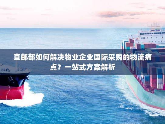 直邮部如何解决物业企业国际采购的物流痛点？一站式方案解析