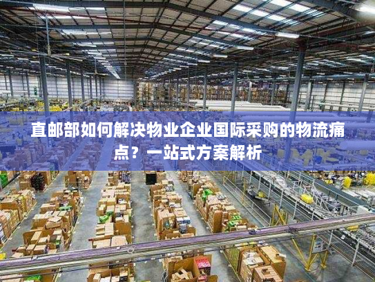 直邮部如何解决物业企业国际采购的物流痛点？一站式方案解析