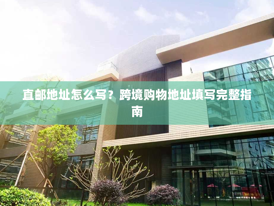 直邮地址怎么写?跨境购物地址填写完整指南 直邮地址怎么写?跨境购物地址填写完整指南