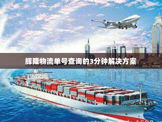 辉隆物流单号查询的3分钟解决方案 辉隆物流单号查询的3分钟解决方案