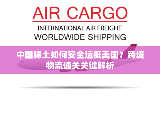 中国稀土如何安全运抵美国？跨境物流通关关键解析