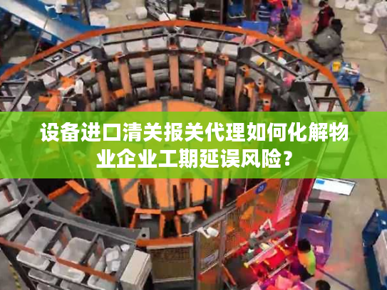 设备进口清关报关代理如何化解物业企业工期延误风险？