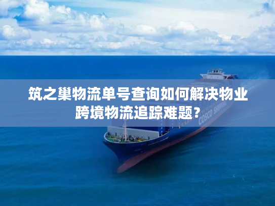 筑之巢物流单号查询如何解决物业跨境物流追踪难题？