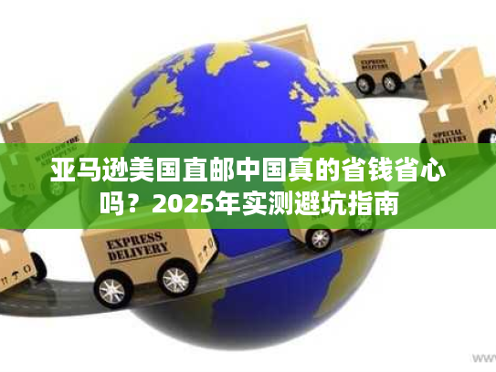 亚马逊美国直邮中国真的省钱省心吗？2025年实测避坑指南