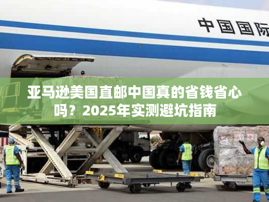 亚马逊美国直邮中国真的省钱省心吗？2025年实测避坑指南