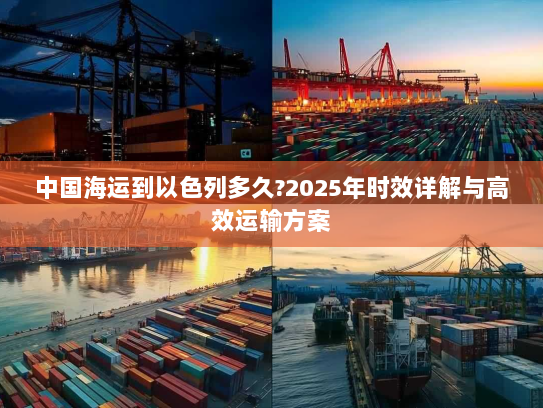 中国海运到以色列多久?2025年时效详解与高效运输方案 中国海运到以色列多久?2025年时效详解与高效运输方案