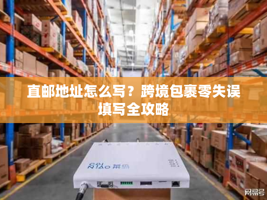 直邮地址怎么写?跨境包裹零失误填写全攻略 直邮地址怎么写?跨境包裹零失误填写全攻略