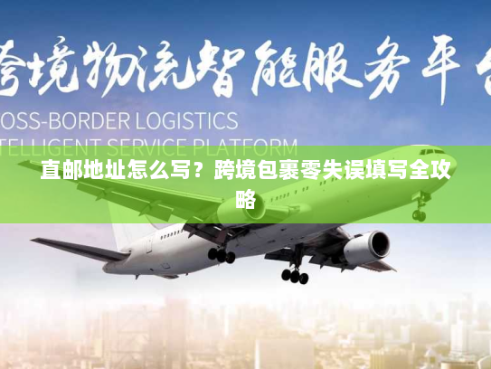 直邮地址怎么写？跨境包裹零失误填写全攻略
