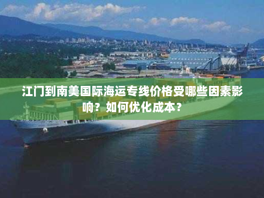 江门到南美国际海运专线价格受哪些因素影响?如何优化成本? 江门到南美国际海运专线价格受哪些因素影响?如何优化成本?