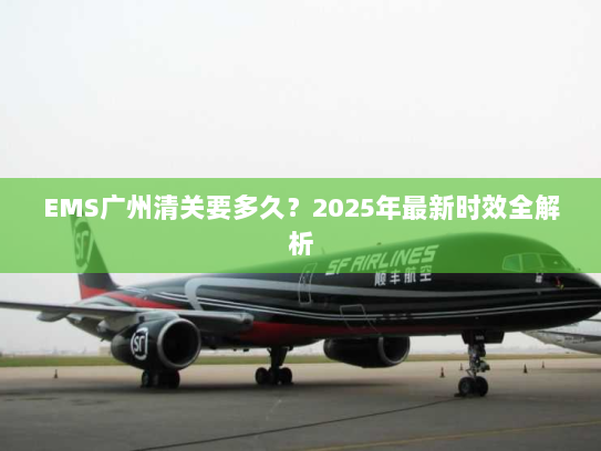 EMS广州清关要多久?2025年最新时效全解析 EMS广州清关要多久?2025年最新时效全解析