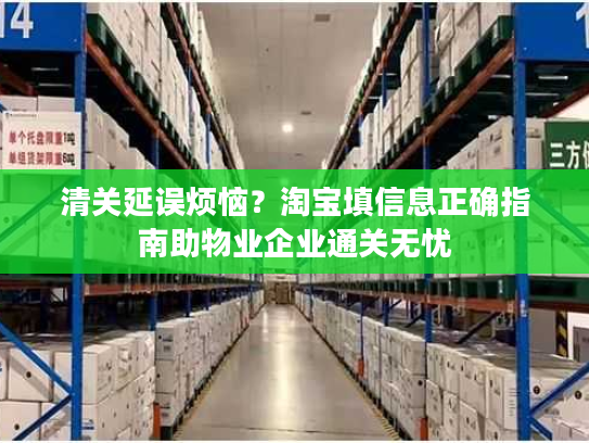 清关延误烦恼?淘宝填信息正确指南助物业企业通关无忧 清关延误烦恼?淘宝填信息正确指南助物业企业通关无忧