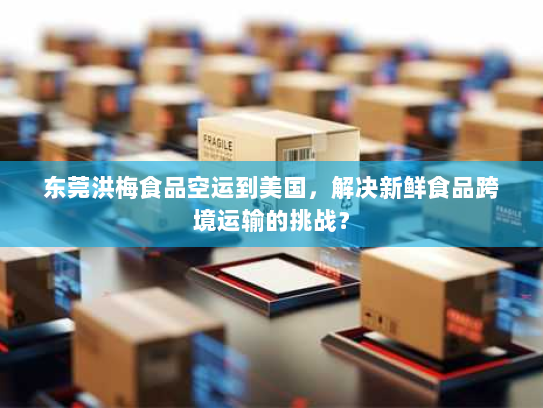 东莞洪梅食品空运到美国,解决新鲜食品跨境运输的挑战? 东莞洪梅食品空运到美国,解决新鲜食品跨境运输的挑战?