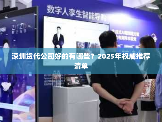 深圳货代公司好的有哪些?2025年权威推荐清单 深圳货代公司好的有哪些?2025年权威推荐清单