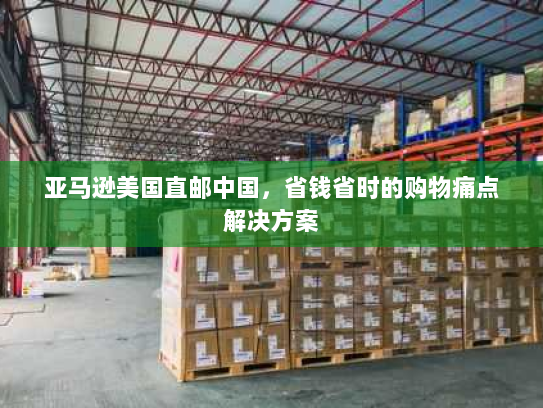 亚马逊美国直邮中国,省钱省时的购物痛点解决方案 亚马逊美国直邮中国,省钱省时的购物痛点解决方案