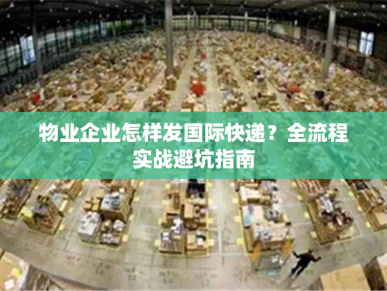物业企业怎样发国际快递？全流程实战避坑指南