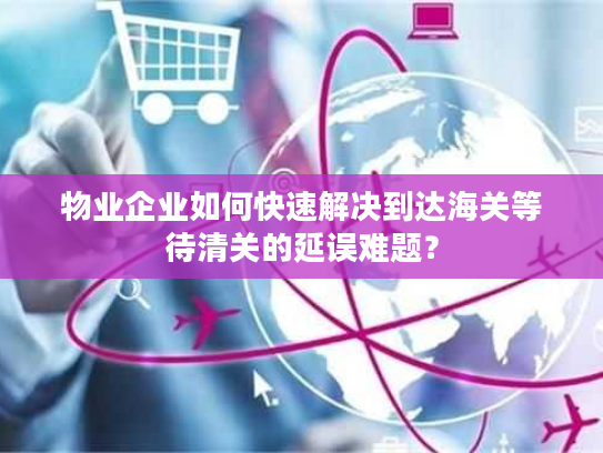 物业企业如何快速解决到达海关等待清关的延误难题？