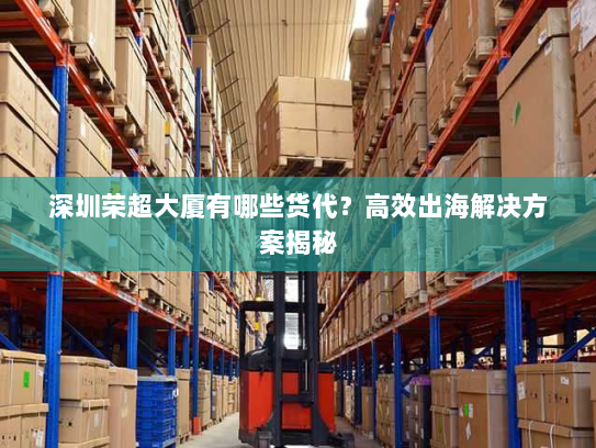 深圳荣超大厦有哪些货代?高效出海解决方案揭秘 深圳荣超大厦有哪些货代?高效出海解决方案揭秘