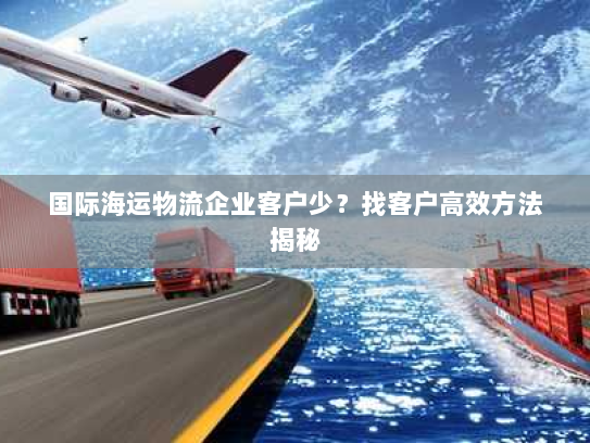 国际海运物流企业客户少?找客户高效方法揭秘 国际海运物流企业客户少?找客户高效方法揭秘
