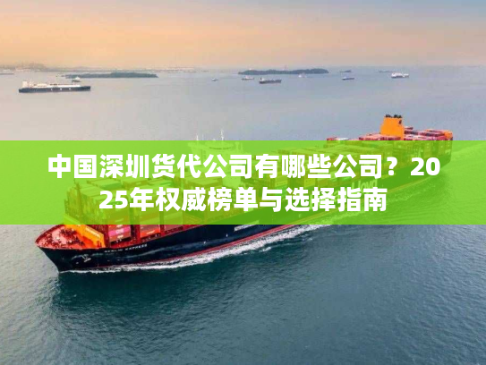 中国深圳货代公司有哪些公司？2025年权威榜单与选择指南