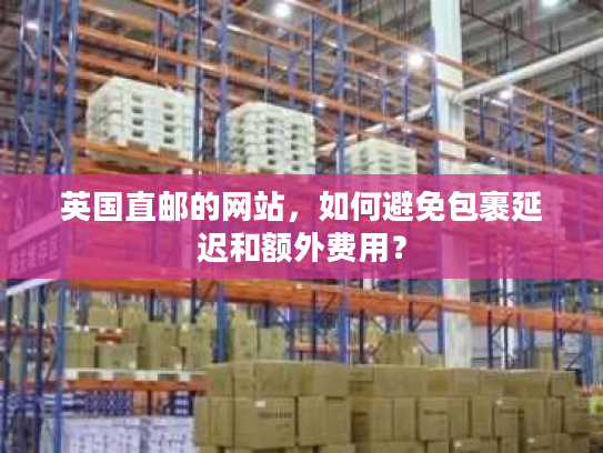 英国直邮的网站,如何避免包裹延迟和额外费用? 英国直邮的网站,如何避免包裹延迟和额外费用?