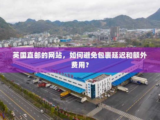 英国直邮的网站,如何避免包裹延迟和额外费用? 英国直邮的网站,如何避免包裹延迟和额外费用?