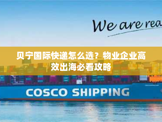 贝宁国际快递怎么选？物业企业高效出海必看攻略