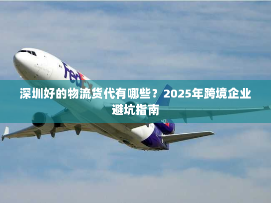 深圳好的物流货代有哪些？2025年跨境企业避坑指南