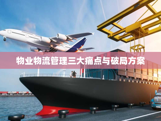 物业物流管理三大痛点与破局方案 物业物流管理三大痛点与破局方案