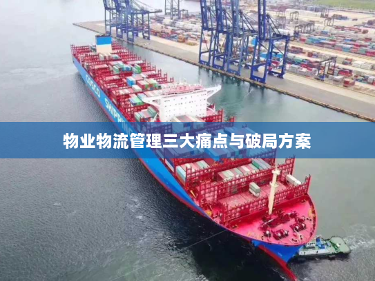 物业物流管理三大痛点与破局方案 物业物流管理三大痛点与破局方案