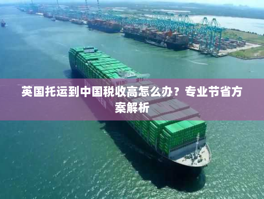 英国托运到中国税收高怎么办?专业节省方案解析 英国托运到中国税收高怎么办?专业节省方案解析