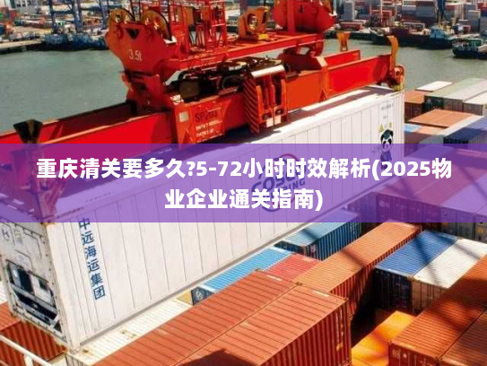 重庆清关要多久?5-72小时时效解析(2025物业企业通关指南)