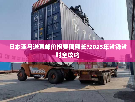 日本亚马逊直邮价格贵周期长?2025年省钱省时全攻略 日本亚马逊直邮价格贵周期长?2025年省钱省时全攻略