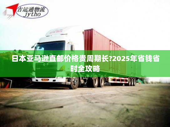 日本亚马逊直邮价格贵周期长?2025年省钱省时全攻略 日本亚马逊直邮价格贵周期长?2025年省钱省时全攻略