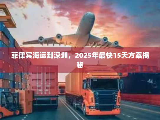 菲律宾海运到深圳,2025年最快15天方案揭秘 菲律宾海运到深圳,2025年最快15天方案揭秘