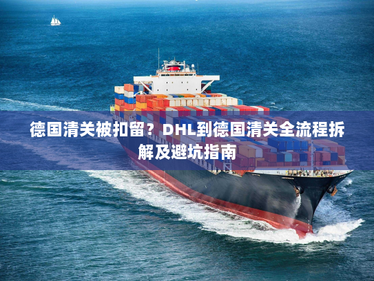 德国清关被扣留?DHL到德国清关全流程拆解及避坑指南 德国清关被扣留?DHL到德国清关全流程拆解及避坑指南