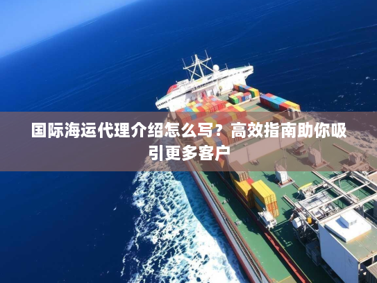 国际海运代理介绍怎么写?高效指南助你吸引更多客户 国际海运代理介绍怎么写?高效指南助你吸引更多客户