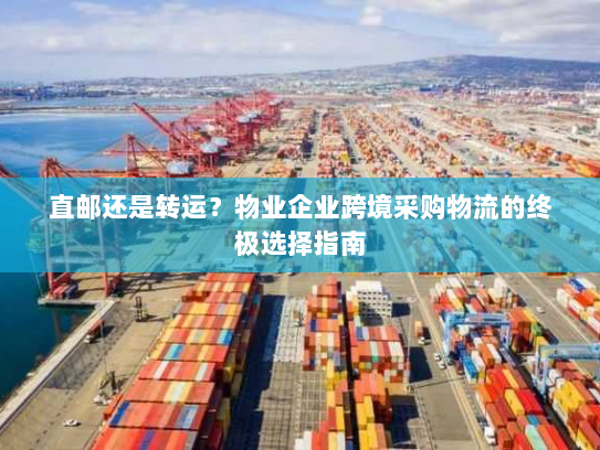 直邮还是转运?物业企业跨境采购物流的终极选择指南 直邮还是转运?物业企业跨境采购物流的终极选择指南