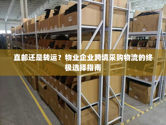 直邮还是转运?物业企业跨境采购物流的终极选择指南 直邮还是转运?物业企业跨境采购物流的终极选择指南
