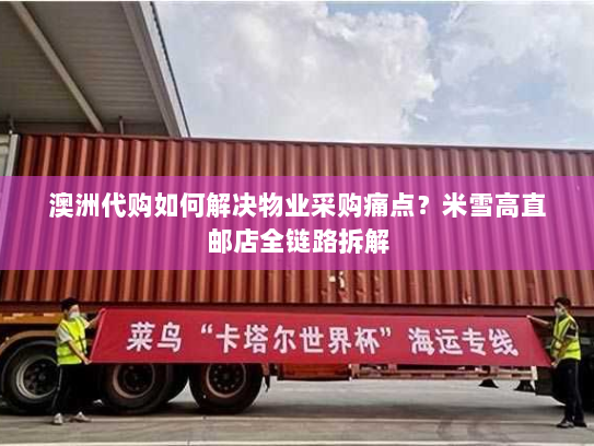 澳洲代购如何解决物业采购痛点?米雪高直邮店全链路拆解 澳洲代购如何解决物业采购痛点?米雪高直邮店全链路拆解