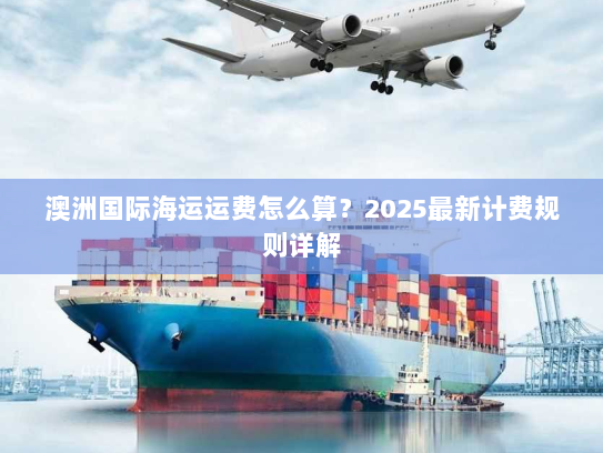 澳洲国际海运运费怎么算?2025最新计费规则详解 澳洲国际海运运费怎么算?2025最新计费规则详解
