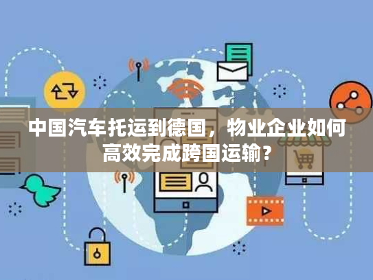 中国汽车托运到德国，物业企业如何高效完成跨国运输？