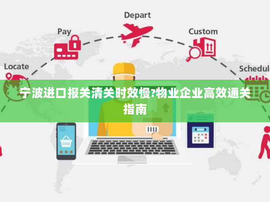 宁波进口报关清关时效慢?物业企业高效通关指南