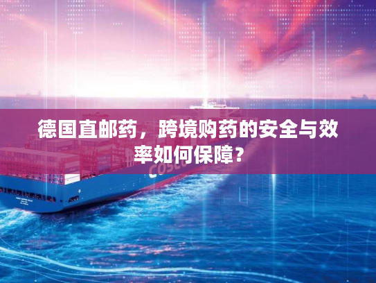 德国直邮药,跨境购药的安全与效率如何保障? 德国直邮药,跨境购药的安全与效率如何保障?