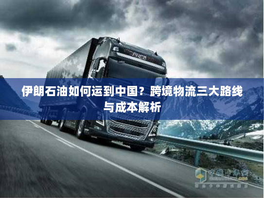 伊朗石油如何运到中国?跨境物流三大路线与成本解析 伊朗石油如何运到中国?跨境物流三大路线与成本解析