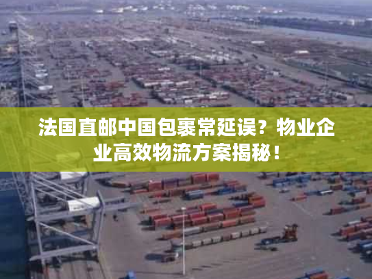 法国直邮中国包裹常延误?物业企业高效物流方案揭秘! 法国直邮中国包裹常延误?物业企业高效物流方案揭秘!