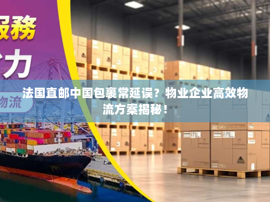 法国直邮中国包裹常延误?物业企业高效物流方案揭秘! 法国直邮中国包裹常延误?物业企业高效物流方案揭秘!