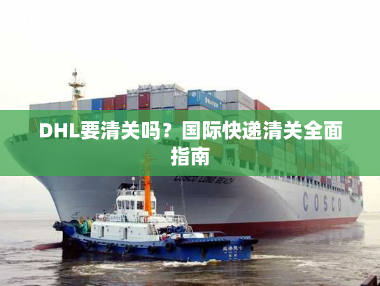 DHL要清关吗？国际快递清关全面指南